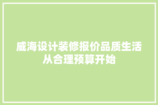 威海设计装修报价品质生活从合理预算开始