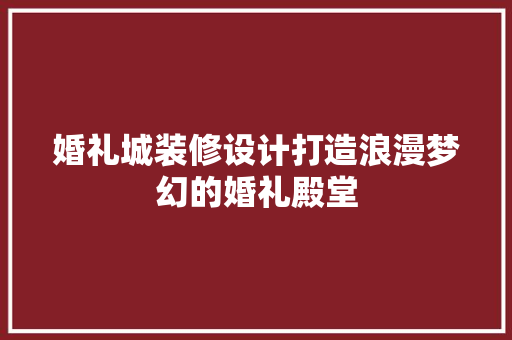 婚礼城装修设计打造浪漫梦幻的婚礼殿堂