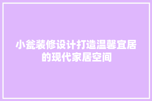 小瓮装修设计打造温馨宜居的现代家居空间  第1张