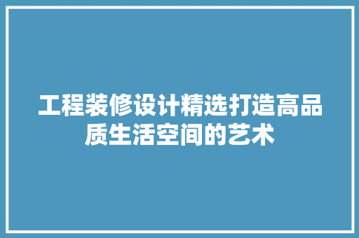 工程装修设计精选打造高品质生活空间的艺术