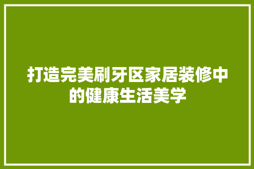 打造完美刷牙区家居装修中的健康生活美学