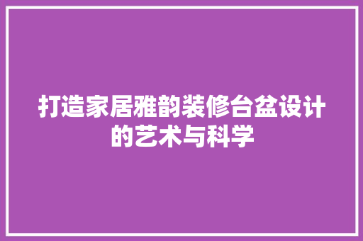 打造家居雅韵装修台盆设计的艺术与科学