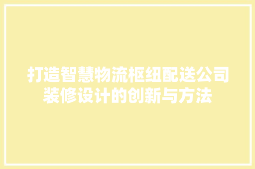 打造智慧物流枢纽配送公司装修设计的创新与方法