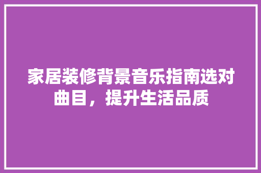家居装修背景音乐指南选对曲目，提升生活品质