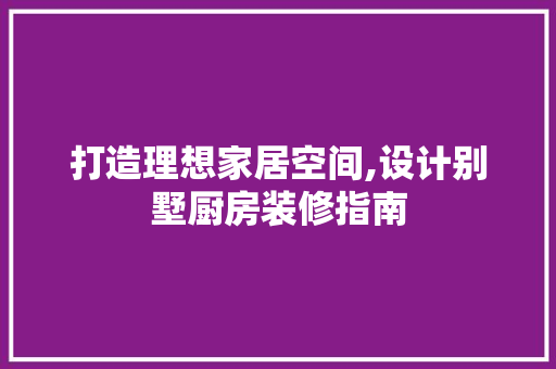 打造理想家居空间,设计别墅厨房装修指南