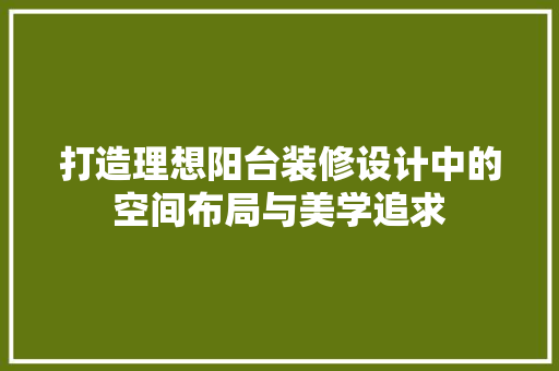 打造理想阳台装修设计中的空间布局与美学追求