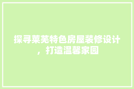 探寻莱芜特色房屋装修设计，打造温馨家园