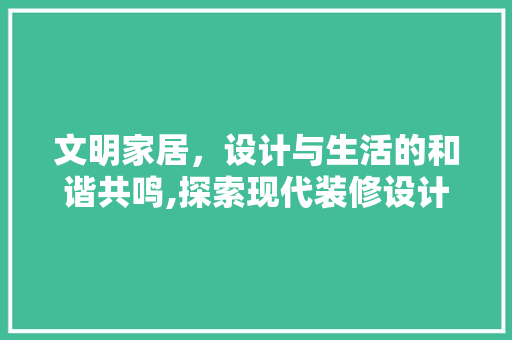 文明家居，设计与生活的和谐共鸣,探索现代装修设计的艺术与智慧