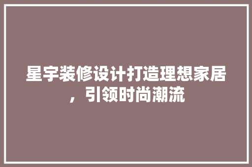 星宇装修设计打造理想家居，引领时尚潮流