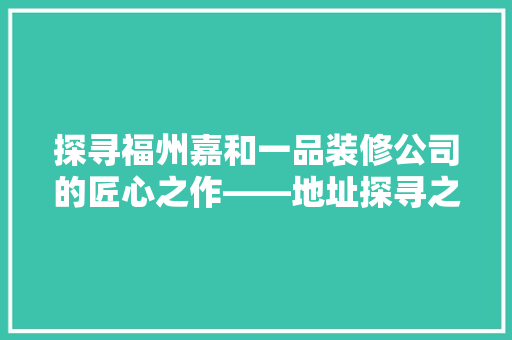 探寻福州嘉和一品装修公司的匠心之作——地址探寻之旅