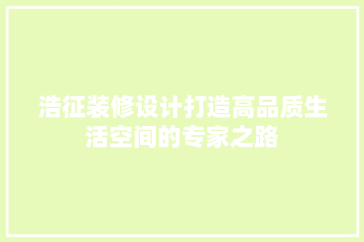浩征装修设计打造高品质生活空间的专家之路
