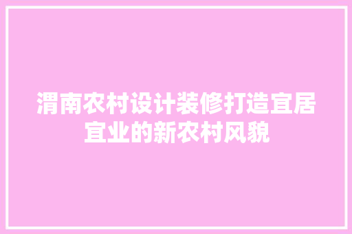 渭南农村设计装修打造宜居宜业的新农村风貌