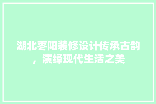 湖北枣阳装修设计传承古韵，演绎现代生活之美