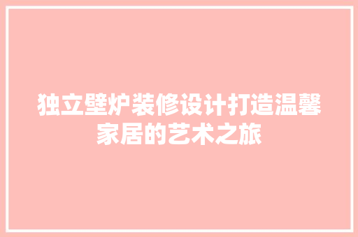 独立壁炉装修设计打造温馨家居的艺术之旅