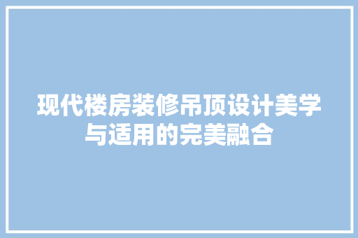 现代楼房装修吊顶设计美学与适用的完美融合