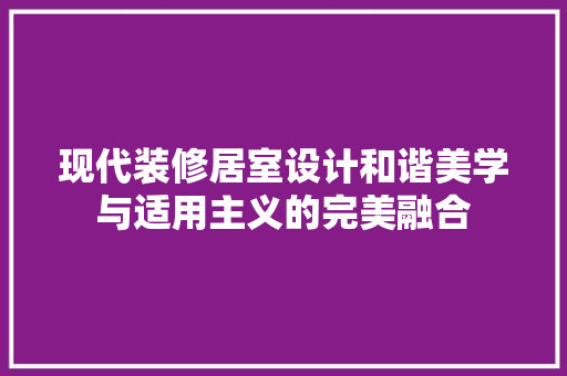 现代装修居室设计和谐美学与适用主义的完美融合