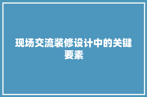 现场交流装修设计中的关键要素