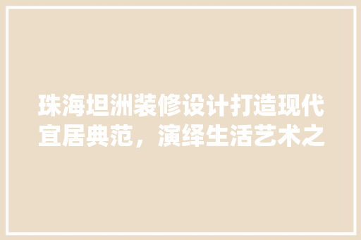 珠海坦洲装修设计打造现代宜居典范，演绎生活艺术之美