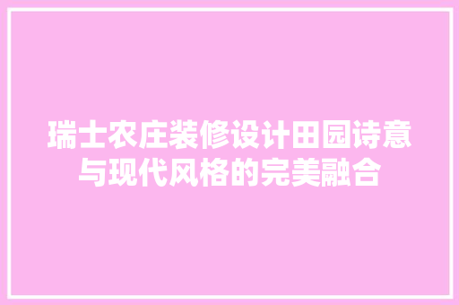 瑞士农庄装修设计田园诗意与现代风格的完美融合