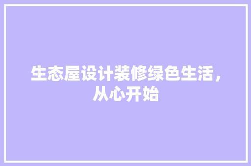 生态屋设计装修绿色生活，从心开始