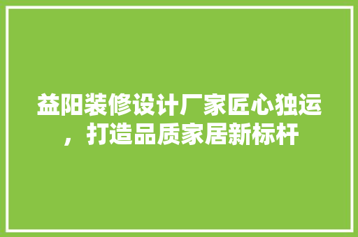 益阳装修设计厂家匠心独运，打造品质家居新标杆