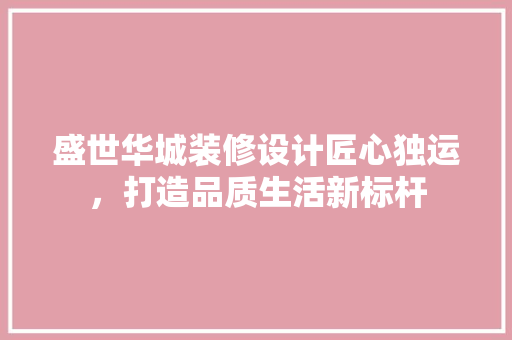 盛世华城装修设计匠心独运，打造品质生活新标杆