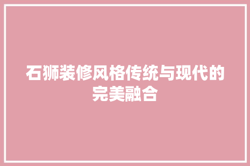 石狮装修风格传统与现代的完美融合  第1张