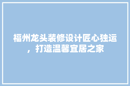 福州龙头装修设计匠心独运，打造温馨宜居之家