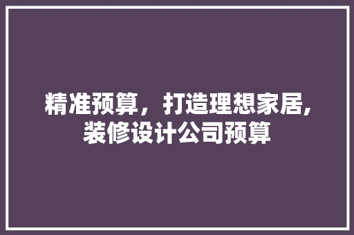 精准预算，打造理想家居,装修设计公司预算
