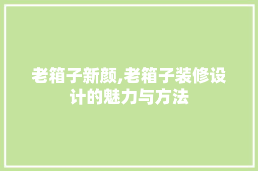 老箱子新颜,老箱子装修设计的魅力与方法