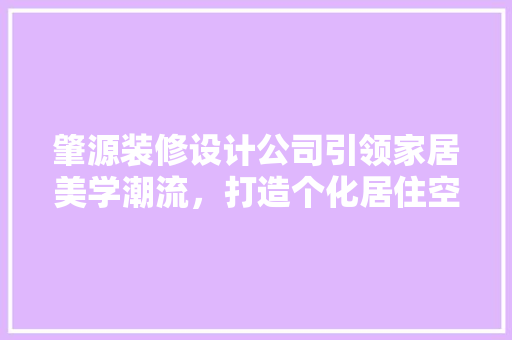 肇源装修设计公司引领家居美学潮流，打造个化居住空间