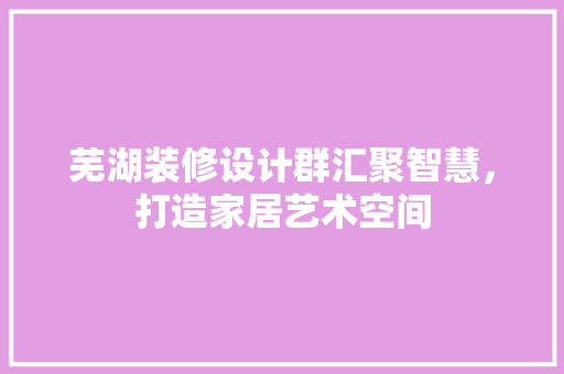 芜湖装修设计群汇聚智慧，打造家居艺术空间