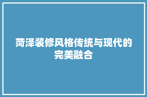 菏泽装修风格传统与现代的完美融合
