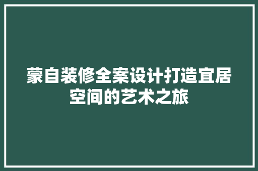 蒙自装修全案设计打造宜居空间的艺术之旅