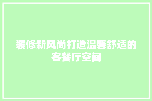 装修新风尚打造温馨舒适的客餐厅空间