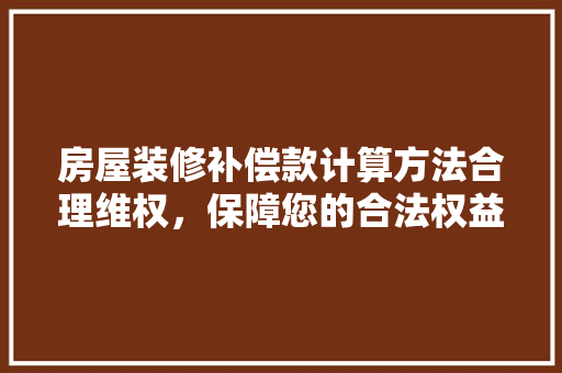 房屋装修补偿款计算方法合理维权，保障您的合法权益