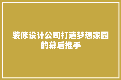 装修设计公司打造梦想家园的幕后推手  第1张