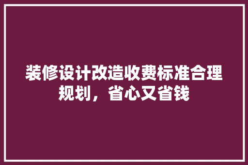 装修设计改造收费标准合理规划，省心又省钱