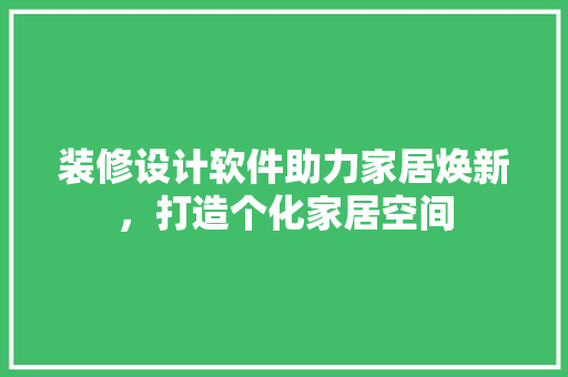 装修设计软件助力家居焕新，打造个化家居空间