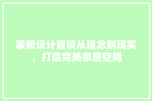 装修设计首谈从理念到现实，打造完美家居空间
