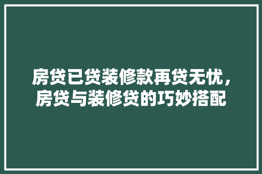 房贷已贷装修款再贷无忧，房贷与装修贷的巧妙搭配