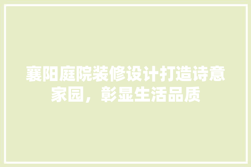 襄阳庭院装修设计打造诗意家园，彰显生活品质