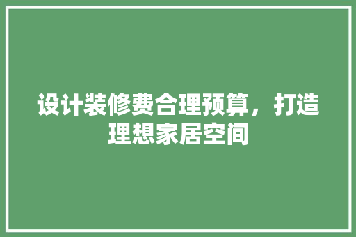 设计装修费合理预算，打造理想家居空间