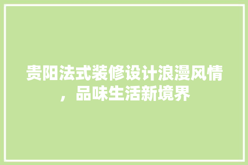 贵阳法式装修设计浪漫风情，品味生活新境界