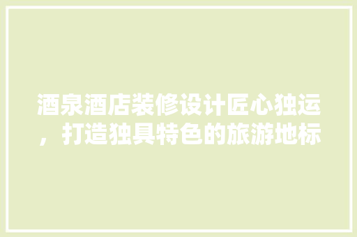 酒泉酒店装修设计匠心独运，打造独具特色的旅游地标  第1张