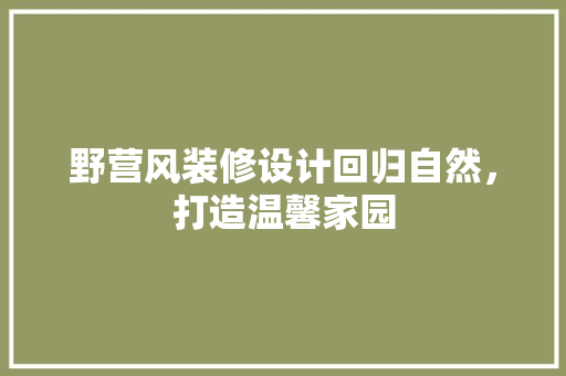野营风装修设计回归自然，打造温馨家园