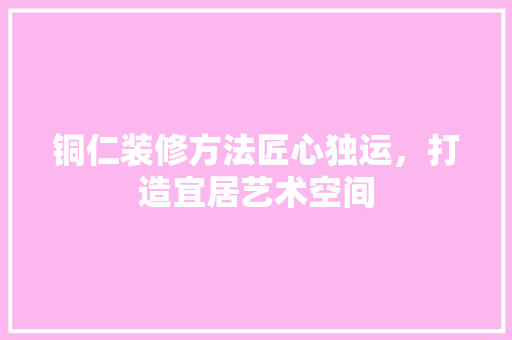 铜仁装修方法匠心独运，打造宜居艺术空间