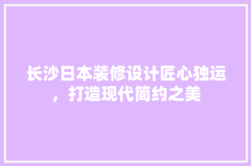 长沙日本装修设计匠心独运，打造现代简约之美  第1张