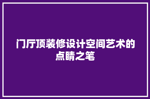 门厅顶装修设计空间艺术的点睛之笔  第1张