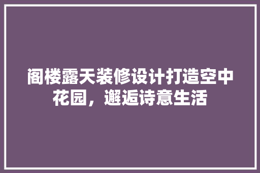 阁楼露天装修设计打造空中花园，邂逅诗意生活  第1张